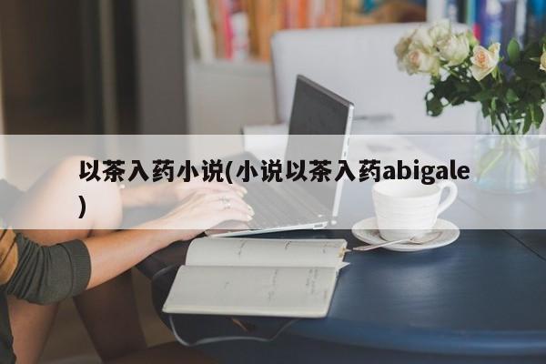 以茶入药小说(小说以茶入药abigale)