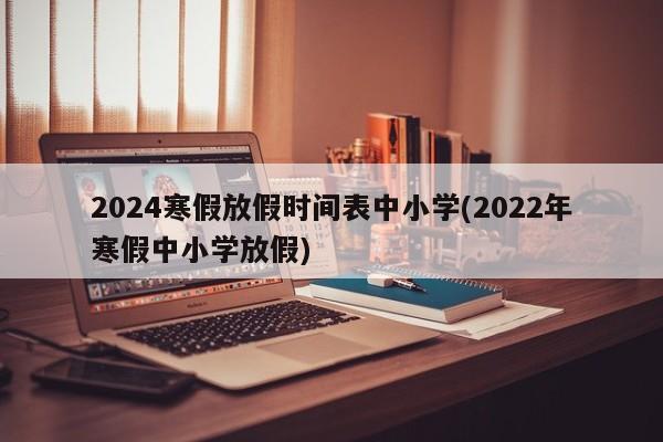 2024寒假放假时间表中小学(2022年寒假中小学放假)