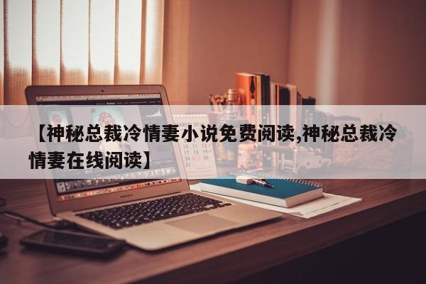 【神秘总裁冷情妻小说免费阅读,神秘总裁冷情妻在线阅读】