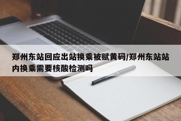 郑州东站回应出站换乘被赋黄码/郑州东站站内换乘需要核酸检测吗