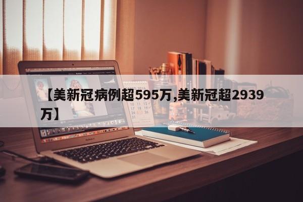 【美新冠病例超595万,美新冠超2939万】