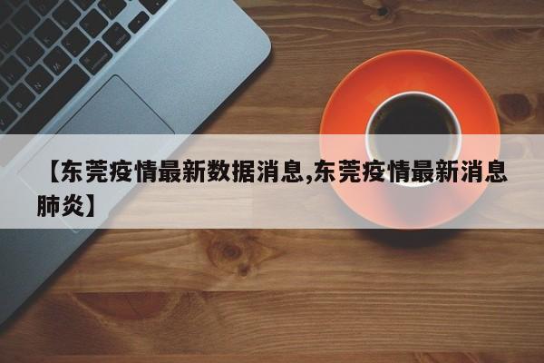【东莞疫情最新数据消息,东莞疫情最新消息肺炎】