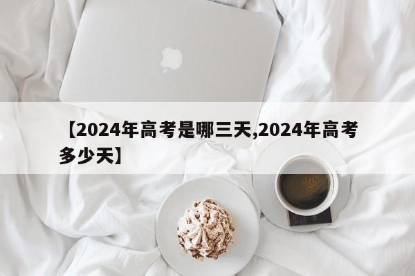 【2024年高考是哪三天,2024年高考多少天】