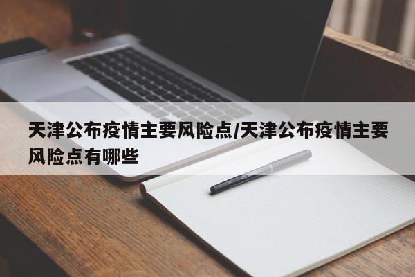 天津公布疫情主要风险点/天津公布疫情主要风险点有哪些