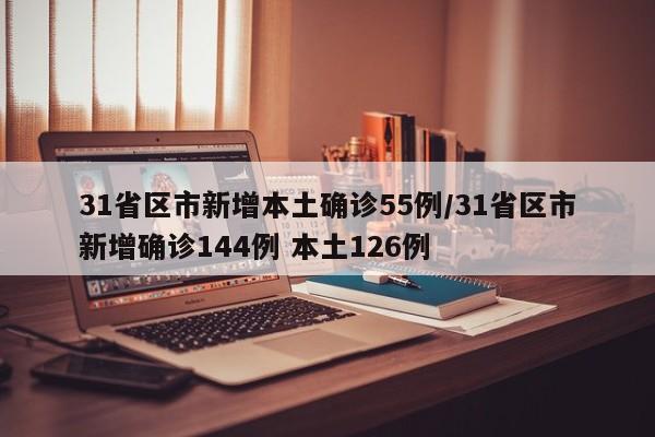 31省区市新增本土确诊55例/31省区市新增确诊144例 本土126例