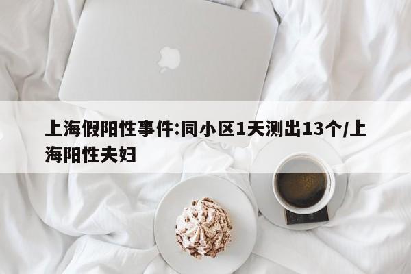上海假阳性事件:同小区1天测出13个/上海阳性夫妇