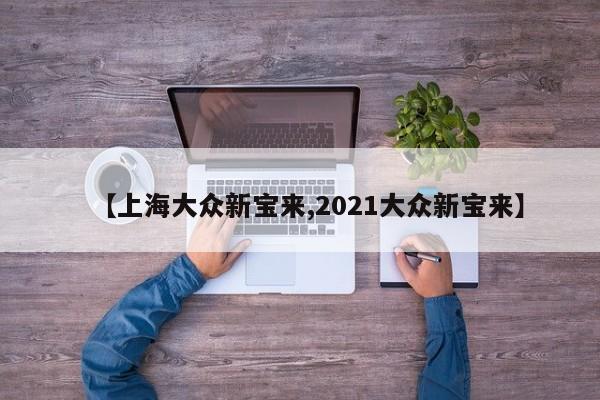 【上海大众新宝来,2021大众新宝来】